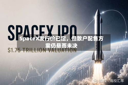 SpaceX发行价已定，但散户配售方案仍悬而未决-第2张图片