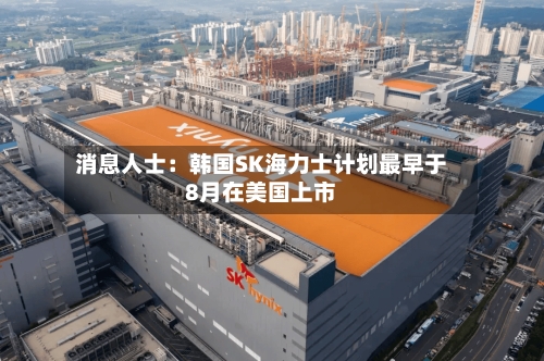 消息人士：韩国SK海力士计划最早于8月在美国上市-第2张图片