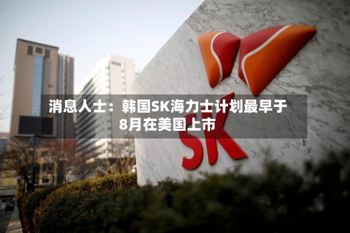 消息人士：韩国SK海力士计划最早于8月在美国上市