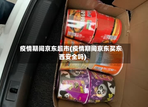 疫情期间京东超市(疫情期间京东买东西安全吗)