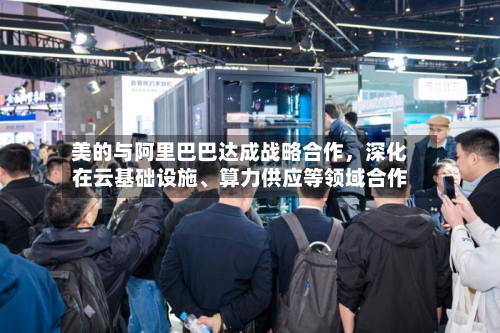 美的与阿里巴巴达成战略合作，深化在云基础设施、算力供应等领域合作