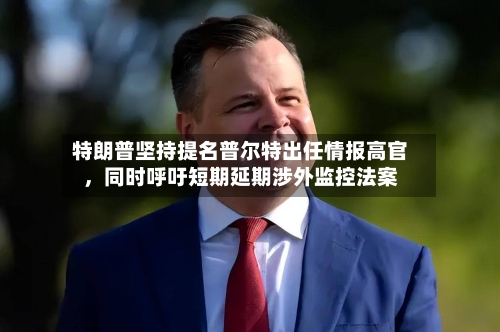特朗普坚持提名普尔特出任情报高官，同时呼吁短期延期涉外监控法案-第3张图片