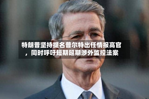特朗普坚持提名普尔特出任情报高官	，同时呼吁短期延期涉外监控法案-第2张图片