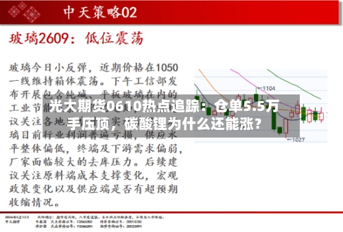 光大期货0610热点追踪:仓单5.5万手压顶,碳酸锂为什么还能涨?