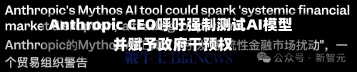 Anthropic CEO呼吁强制测试AI模型 并赋予政府干预权-第2张图片