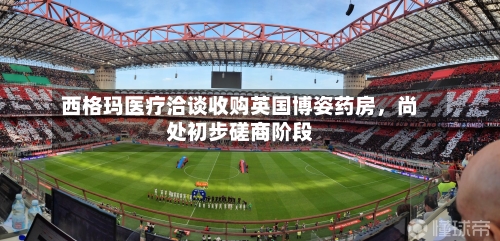 西格玛医疗洽谈收购英国博姿药房，尚处初步磋商阶段-第2张图片