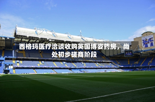 西格玛医疗洽谈收购英国博姿药房，尚处初步磋商阶段-第3张图片