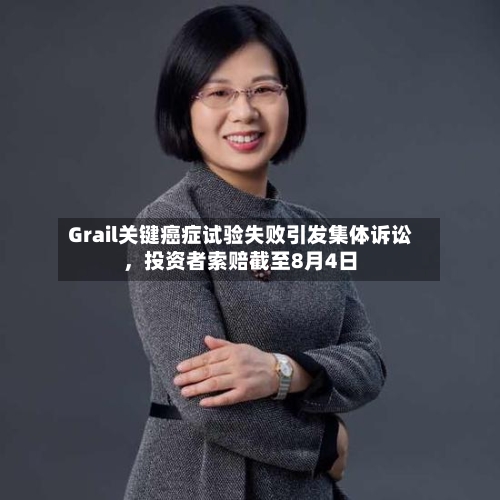 Grail关键癌症试验失败引发集体诉讼，投资者索赔截至8月4日