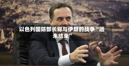 以色列国防部长称与伊朗的战争“远未结束”-第2张图片