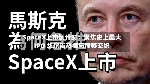 SpaceX上市倒计时：聚焦史上最大IPO 华尔街热捧与质疑交织