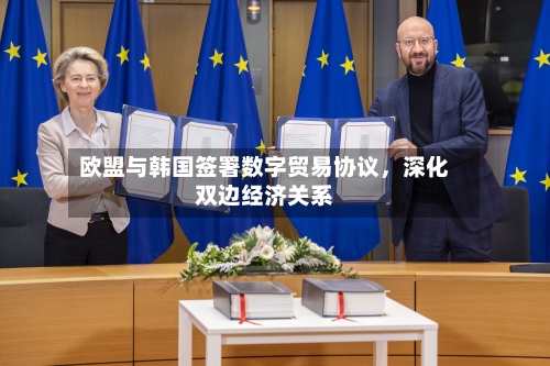 欧盟与韩国签署数字贸易协议，深化双边经济关系