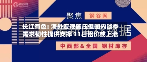 长江有色: 海外宏观施压但国内淡季需求韧性提供支撑 11日铝价或上涨-第2张图片