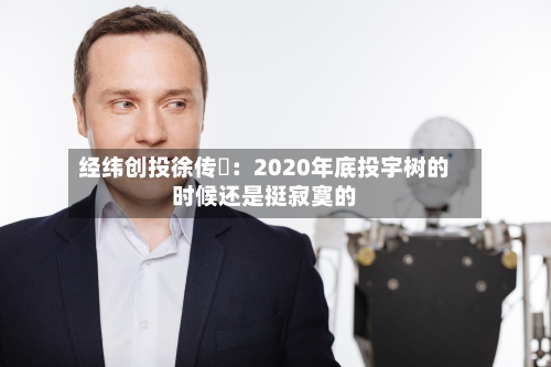经纬创投徐传陞：2020年底投宇树的时候还是挺寂寞的-第2张图片