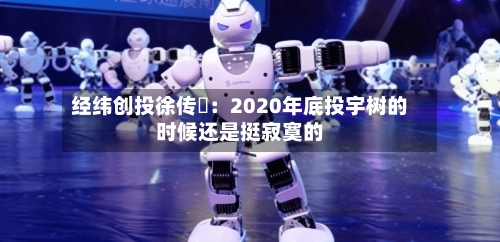 经纬创投徐传陞：2020年底投宇树的时候还是挺寂寞的-第3张图片