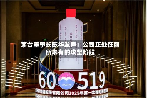 茅台董事长陈华发声：公司正处在前所未有的攻坚阶段
