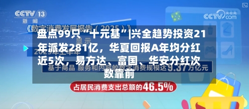 盘点99只“十元基”|兴全趋势投资21年派发281亿，华夏回报A年均分红近5次，易方达、富国、华安分红次数靠前