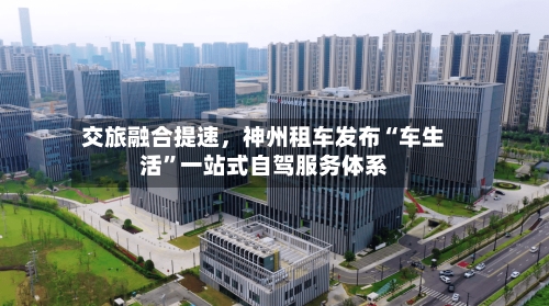 交旅融合提速,神州租车发布“车生活”一站式自驾服务体系
