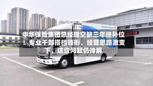 中华保险集团总经理空缺三年终补位！专业干部搭档领衔	，经营思路激变下，这些问题仍待解-第3张图片