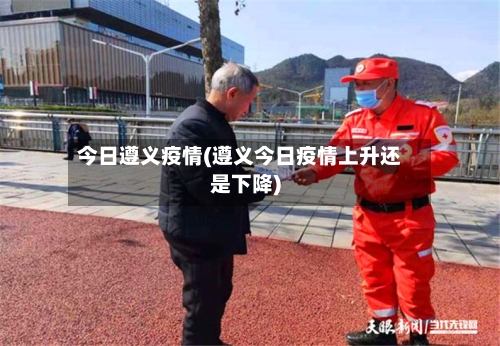 今日遵义疫情(遵义今日疫情上升还是下降)-第2张图片