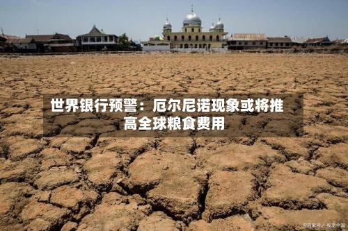 世界银行预警：厄尔尼诺现象或将推高全球粮食费用-第2张图片